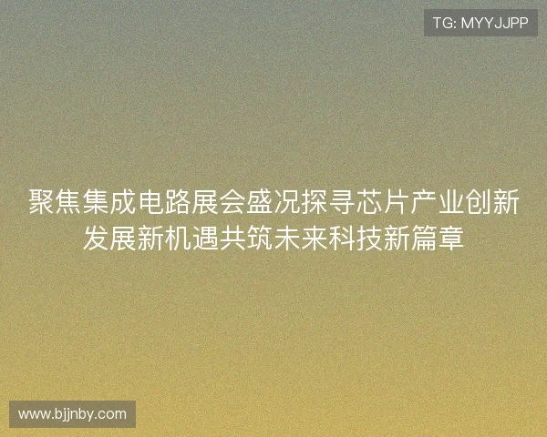 聚焦集成电路展会盛况探寻芯片产业创新发展新机遇共筑未来科技新篇章